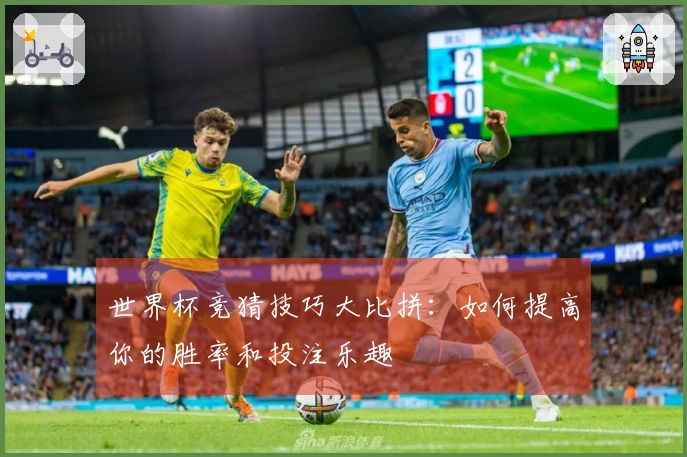 世界杯竞猜技巧大比拼：如何提高你的胜率和投注乐趣