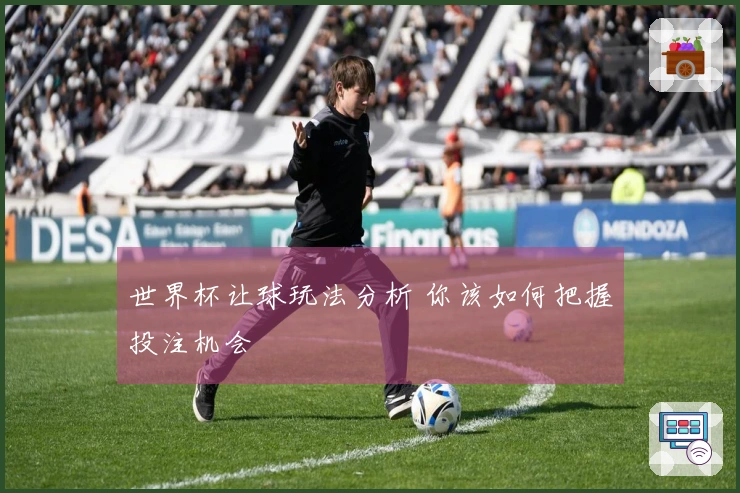 世界杯让球玩法分析 你该如何把握投注机会
