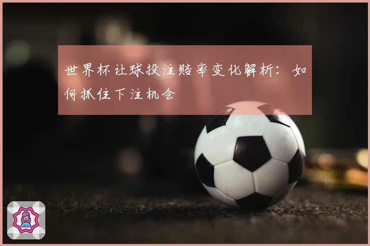 世界杯让球投注赔率变化解析：如何抓住下注机会