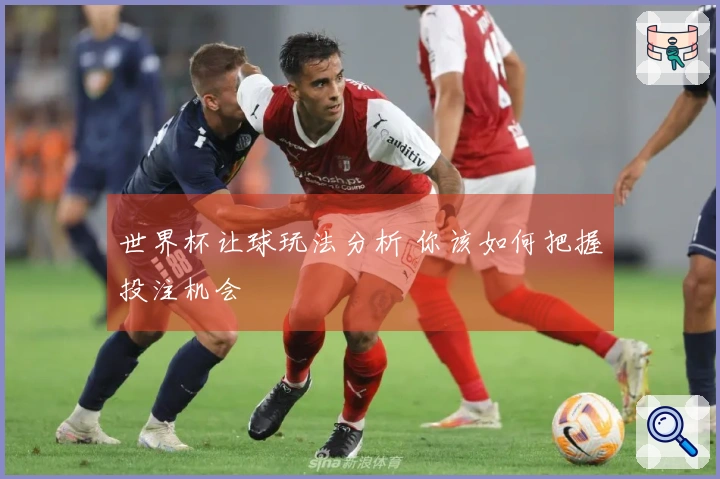 世界杯让球玩法分析 你该如何把握投注机会
