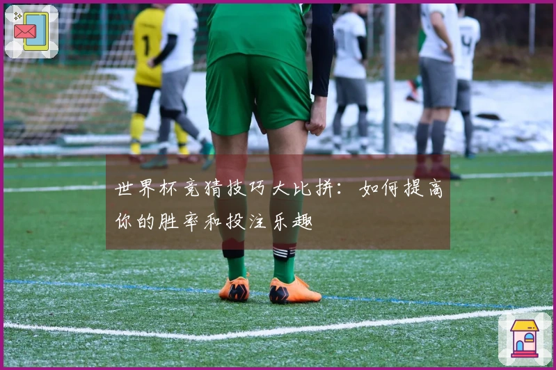 世界杯竞猜技巧大比拼：如何提高你的胜率和投注乐趣