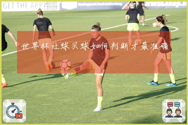 世界杯让球买球如何判断才最准确
