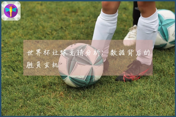 世界杯让球竞猜分析：数据背后的胜负玄机