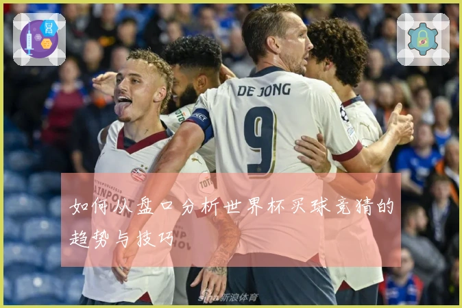 如何从盘口分析世界杯买球竞猜的趋势与技巧