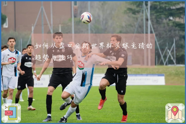 如何从盘口分析世界杯买球竞猜的趋势与技巧