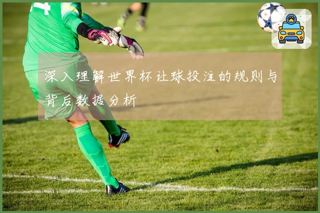 深入理解世界杯让球投注的规则与背后数据分析