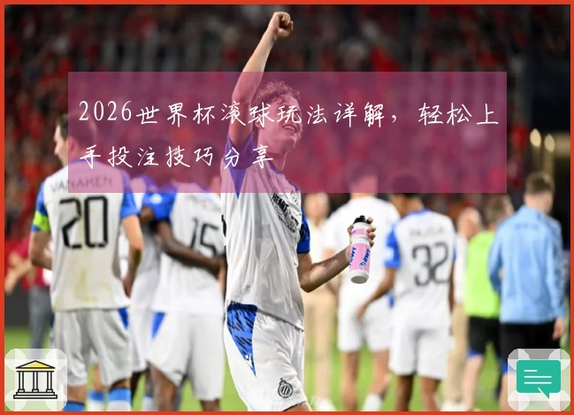 2026世界杯滚球玩法详解，轻松上手投注技巧分享