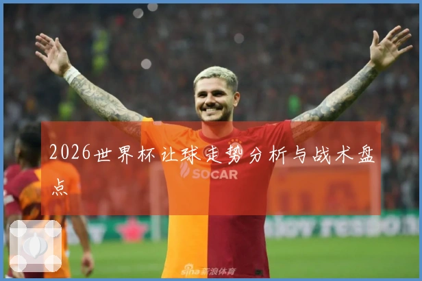 2026世界杯让球走势分析与战术盘点
