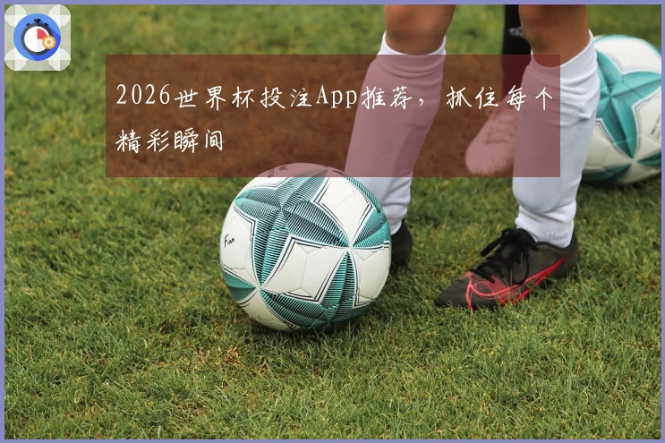 2026世界杯投注App推荐，抓住每个精彩瞬间