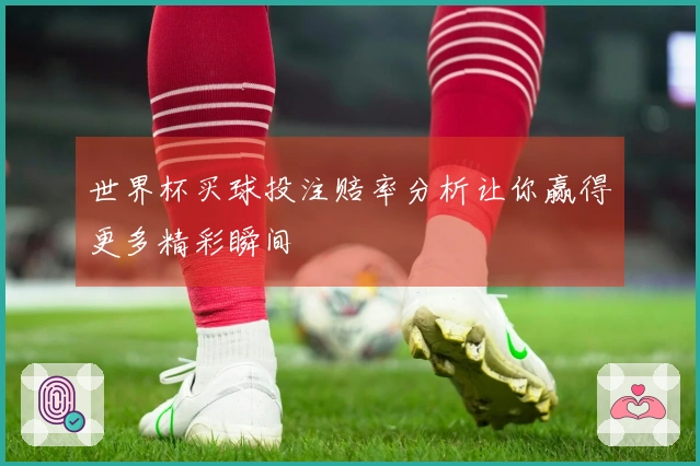 世界杯买球投注赔率分析让你赢得更多精彩瞬间