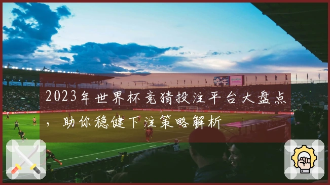 2023年世界杯竞猜投注平台大盘点，助你稳健下注策略解析